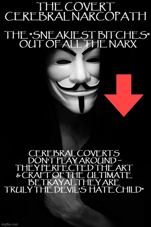 Devil's Hate Child | THE COVERT CEREBRAL NARCOPATH; THE "SNEAKIEST BITCHES"  OUT OF ALL THE NARX; CEREBRAL COVERTS  DON'T PLAY AROUND ~ THEY PERFECTED THE ART & CRAFT OF THE  ULTIMATE BETRAYAL,THEY ARE TRULY THE DEVIL'S  HATE CHILD* | image tagged in recovery,narcissism,narcissist | made w/ Imgflip meme maker
