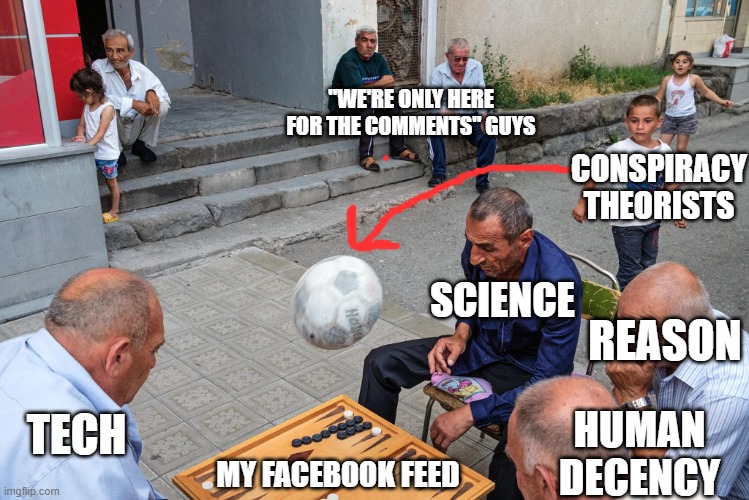 Just a regular day on FB | "WE'RE ONLY HERE FOR THE COMMENTS" GUYS; CONSPIRACY
THEORISTS; SCIENCE; REASON; TECH; HUMAN DECENCY; MY FACEBOOK FEED | image tagged in conspiracy theories | made w/ Imgflip meme maker