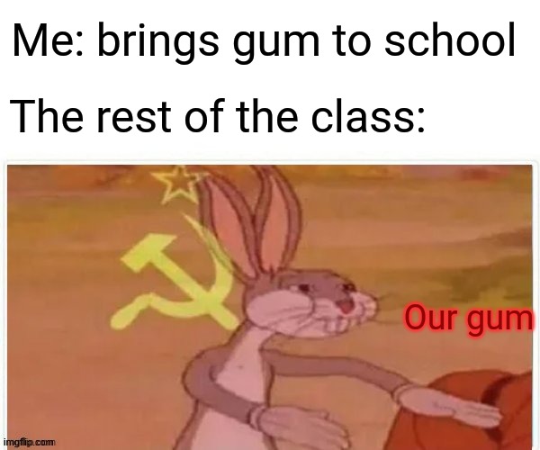 communist bugs bunny | Me: brings gum to school; The rest of the class:; Our gum | image tagged in communist bugs bunny,memes | made w/ Imgflip meme maker