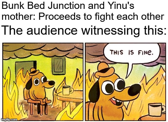 This Is Fine | Bunk Bed Junction and Yinu's mother: Proceeds to fight each other; The audience witnessing this: | image tagged in memes,this is fine | made w/ Imgflip meme maker