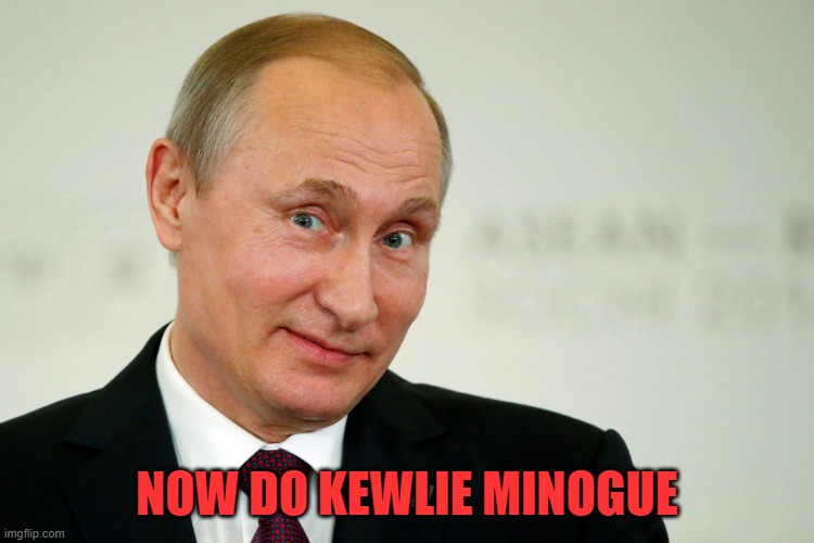Sarcastic Putin | NOW DO KEWLIE MINOGUE | image tagged in sarcastic putin | made w/ Imgflip meme maker
