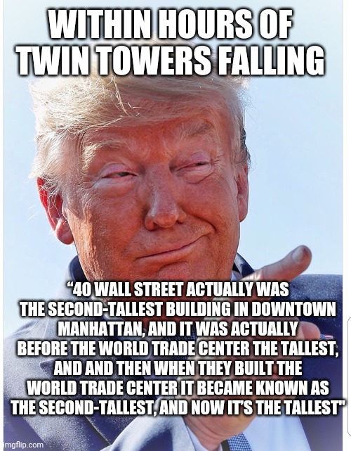 Trump pointing | WITHIN HOURS OF TWIN TOWERS FALLING; “40 WALL STREET ACTUALLY WAS THE SECOND-TALLEST BUILDING IN DOWNTOWN MANHATTAN, AND IT WAS ACTUALLY BEFORE THE WORLD TRADE CENTER THE TALLEST, AND AND THEN WHEN THEY BUILT THE WORLD TRADE CENTER IT BECAME KNOWN AS THE SECOND-TALLEST, AND NOW IT’S THE TALLEST" | image tagged in trump pointing | made w/ Imgflip meme maker