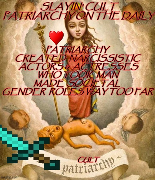 gender is a social indoctrination into role playing | SLAYIN' CULT PATRIARCHY ON THE DAILY; PATRIARCHY  CREATED  NARCISSISTIC  ACTORS &  ACTRESSES WHO TOOK  MAN MADE  SOCIETAL  GENDER  ROLES WAY TOO FAR; CULT | image tagged in brainwashing,society,roleplaying | made w/ Imgflip meme maker