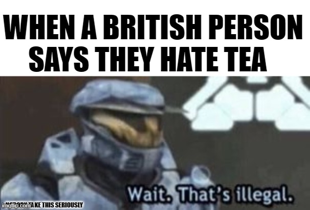 CALL 911. WE HAVE A CRIMINAL UP IN OUR HANDS. | WHEN A BRITISH PERSON SAYS THEY HATE TEA; NOBODY TAKE THIS SERIOUSLY | image tagged in memes,funny,lol,911,wait thats illegal | made w/ Imgflip meme maker