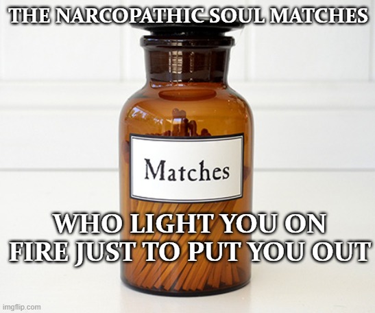 soul matches |  THE NARCOPATHIC SOUL MATCHES; WHO LIGHT YOU ON FIRE JUST TO PUT YOU OUT | image tagged in match you fire,twilight zone,dark souls,fire,soulmates | made w/ Imgflip meme maker