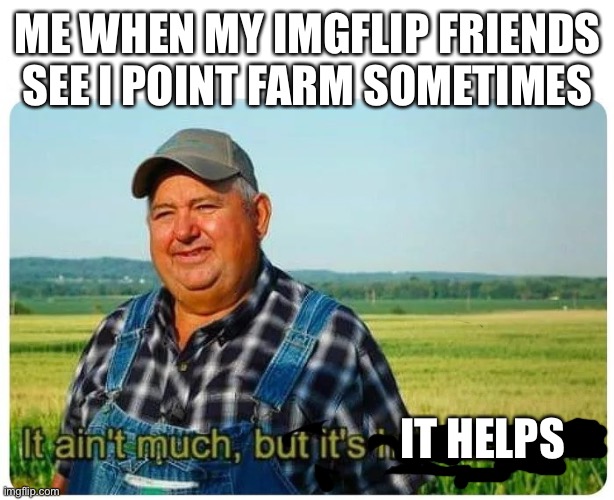 Yay I hit 100k! | ME WHEN MY IMGFLIP FRIENDS SEE I POINT FARM SOMETIMES; IT HELPS | image tagged in honest work | made w/ Imgflip meme maker