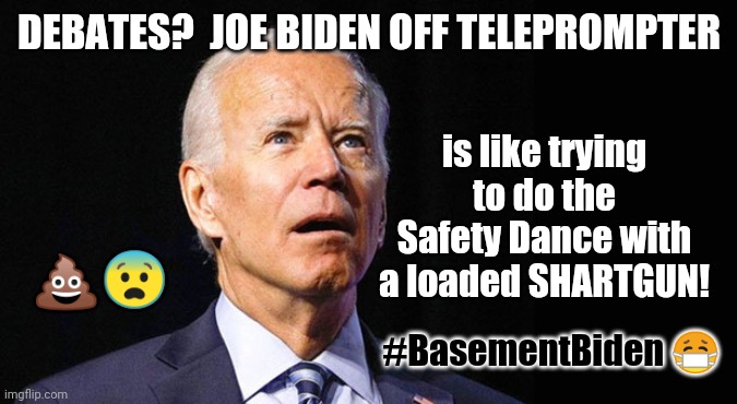 It's A Nice Day to Shart Again! DNC White Wedding... Back to #BasementBiden | DEBATES?  JOE BIDEN OFF TELEPROMPTER; is like trying to do the Safety Dance with a loaded SHARTGUN! 💩😨; #BasementBiden 😷 | image tagged in confused joe biden,joe biden,basement dweller,election 2020,the great awakening,trump 2020 | made w/ Imgflip meme maker