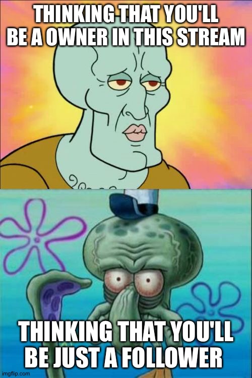 Squidward | THINKING THAT YOU'LL BE A OWNER IN THIS STREAM; THINKING THAT YOU'LL BE JUST A FOLLOWER | image tagged in memes,squidward | made w/ Imgflip meme maker