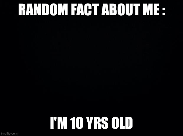 I'm pretty sure everyone knows this | RANDOM FACT ABOUT ME :; I'M 10 YRS OLD | image tagged in black background | made w/ Imgflip meme maker