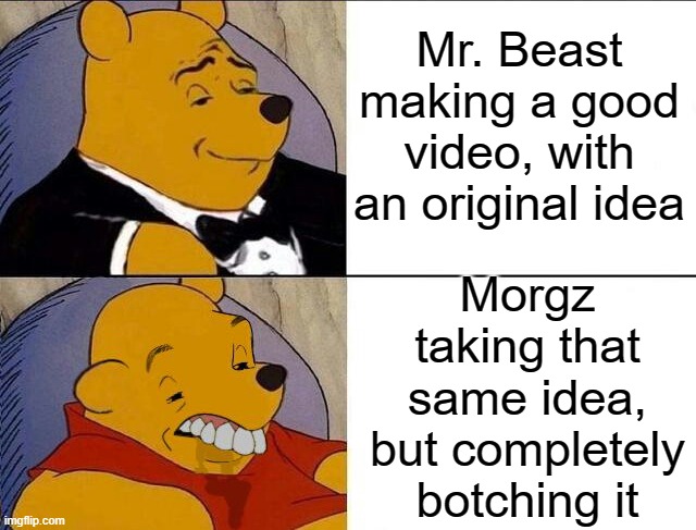 Morgz sucks | Mr. Beast making a good video, with an original idea; Morgz taking that same idea, but completely botching it | image tagged in whinnie the pooh,fun | made w/ Imgflip meme maker