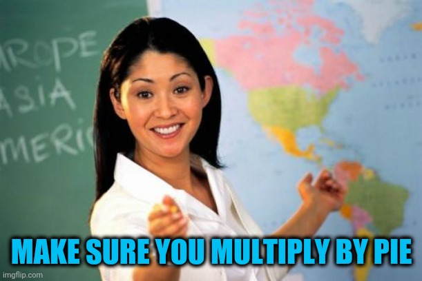 Unhelpful High School Teacher Meme | MAKE SURE YOU MULTIPLY BY PIE | image tagged in memes,unhelpful high school teacher | made w/ Imgflip meme maker