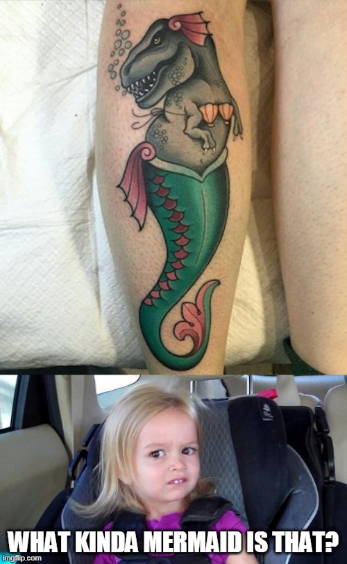 T-REX MERMAID | WHAT KINDA MERMAID IS THAT? | image tagged in wtf girl,mermaid,t-rex,tattoos,bad tattoos | made w/ Imgflip meme maker