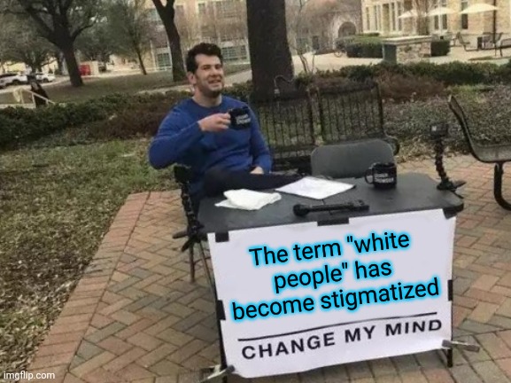 Per Goffman's definition | The term "white people" has become stigmatized | image tagged in memes,change my mind | made w/ Imgflip meme maker