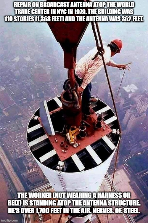 Nerves of STEEL | REPAIR ON BROADCAST ANTENNA ATOP THE WORLD TRADE CENTER IN NYC IN 1979. THE BUILDING WAS 110 STORIES (1,368 FEET) AND THE ANTENNA WAS 362 FEET. THE WORKER (NOT WEARING A HARNESS OR BELT) IS STANDING ATOP THE ANTENNA STRUCTURE. HE'S OVER 1,700 FEET IN THE AIR. NERVES. OF. STEEL. | image tagged in history | made w/ Imgflip meme maker