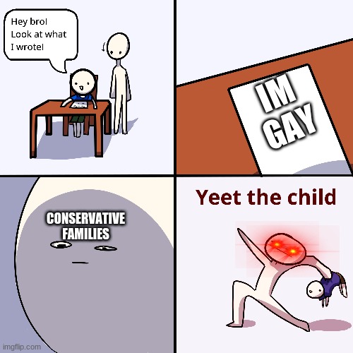 accurate tho | IM GAY; CONSERVATIVE FAMILIES | image tagged in yeet the child | made w/ Imgflip meme maker