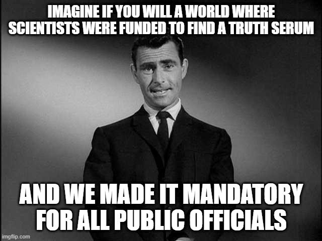 It's easy if you try | IMAGINE IF YOU WILL A WORLD WHERE SCIENTISTS WERE FUNDED TO FIND A TRUTH SERUM; AND WE MADE IT MANDATORY FOR ALL PUBLIC OFFICIALS | image tagged in rod serling twilight zone,tokinjester,covid-19,government corruption | made w/ Imgflip meme maker