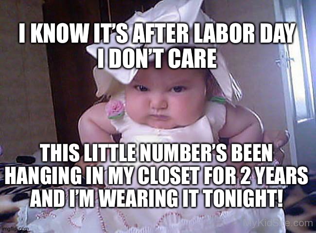 angry baby in white dress | I KNOW IT’S AFTER LABOR DAY
I DON’T CARE; THIS LITTLE NUMBER’S BEEN HANGING IN MY CLOSET FOR 2 YEARS
AND I’M WEARING IT TONIGHT! | image tagged in angry baby in white dress | made w/ Imgflip meme maker