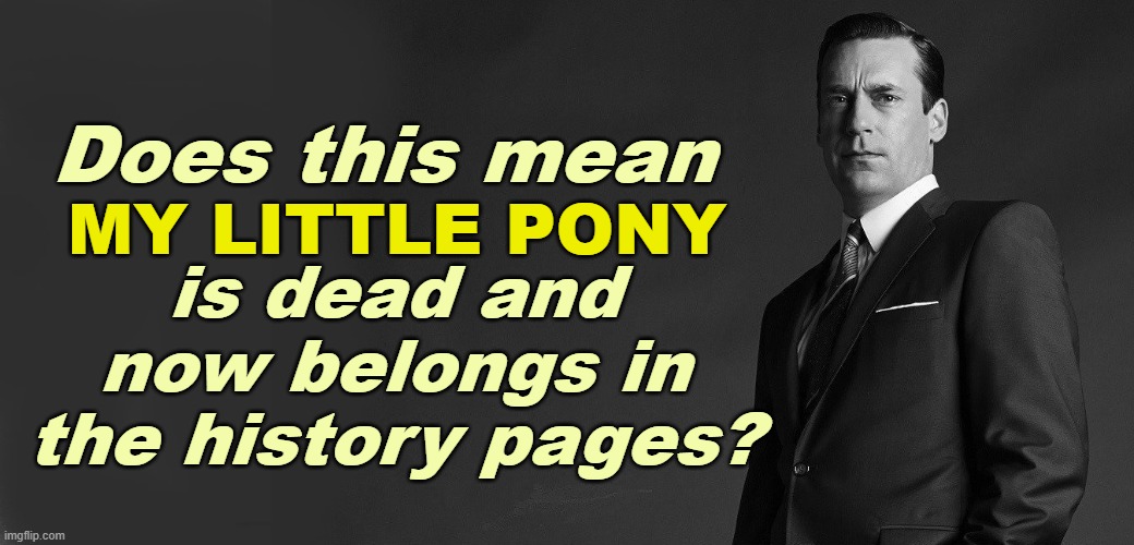 Does this mean is dead and now belongs in the history pages? MY LITTLE PONY | made w/ Imgflip meme maker