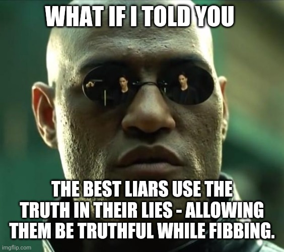 Morpheus  | WHAT IF I TOLD YOU THE BEST LIARS USE THE TRUTH IN THEIR LIES - ALLOWING THEM BE TRUTHFUL WHILE FIBBING. | image tagged in morpheus | made w/ Imgflip meme maker