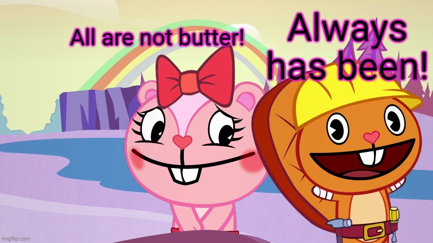Always has been A Happy Ending (HTF Moment Meme) | All are not butter! Always has been! | image tagged in always has been a happy ending htf moment meme | made w/ Imgflip meme maker