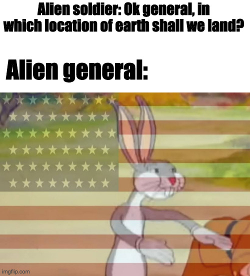 Aliens just love America |  Alien soldier: Ok general, in which location of earth shall we land? Alien general: | image tagged in capitalist bugs bunny,aliens | made w/ Imgflip meme maker