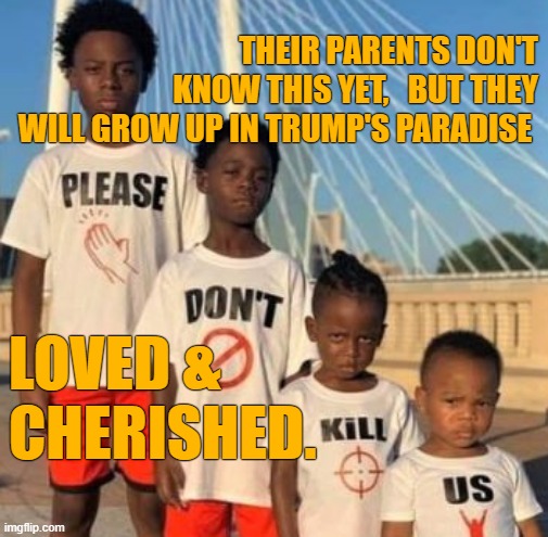 Children Led | THEIR PARENTS DON'T KNOW THIS YET,   BUT THEY WILL GROW UP IN TRUMP'S PARADISE; LOVED &
CHERISHED. | image tagged in trump,gesara,love,indoctrination,tds | made w/ Imgflip meme maker