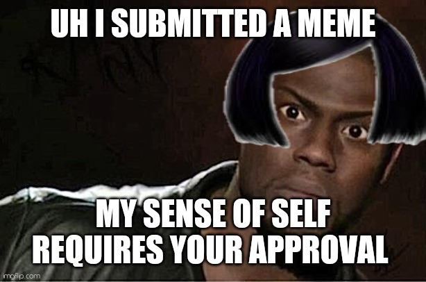 Please love me | UH I SUBMITTED A MEME; MY SENSE OF SELF REQUIRES YOUR APPROVAL | image tagged in kevin hart,self esteem,social media | made w/ Imgflip meme maker