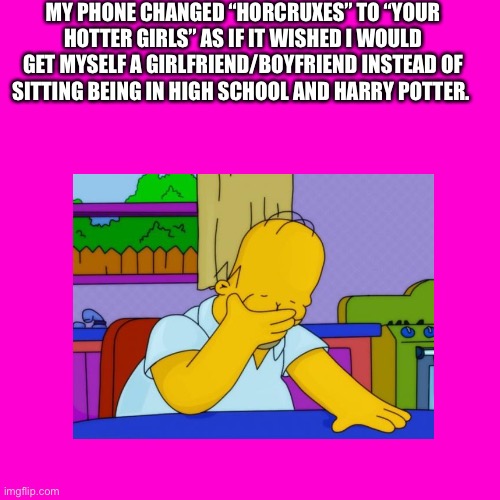 I wish | MY PHONE CHANGED “HORCRUXES” TO “YOUR HOTTER GIRLS” AS IF IT WISHED I WOULD GET MYSELF A GIRLFRIEND/BOYFRIEND INSTEAD OF SITTING BEING IN HIGH SCHOOL AND HARRY POTTER. | made w/ Imgflip meme maker