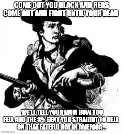 minuteman | COME OUT YOU BLACK AND REDS COME OUT AND FIGHT UNTIL YOUR DEAD; WE'LL TELL YOUR MOM HOW YOU FELL AND THE 3% SENT YOU STRAIGHT TO HELL 
ON THAT FATEFUL DAY IN AMERICA .. | image tagged in minuteman | made w/ Imgflip meme maker