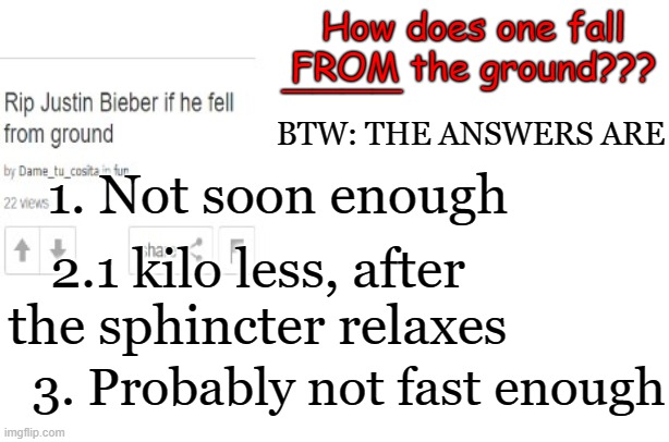 How does one fall FROM the ground??? BTW: THE ANSWERS ARE ____ 1. Not soon enough 2.1 kilo less, after the sphincter relaxes 3. Probably not | made w/ Imgflip meme maker