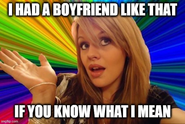 Dumb Blonde Meme | I HAD A BOYFRIEND LIKE THAT IF YOU KNOW WHAT I MEAN | image tagged in memes,dumb blonde | made w/ Imgflip meme maker