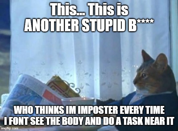 Cat newspaper | This... This is ANOTHER STUPID B****; WHO THINKS IM IMPOSTER EVERY TIME I FONT SEE THE BODY AND DO A TASK NEAR IT | image tagged in cat newspaper | made w/ Imgflip meme maker