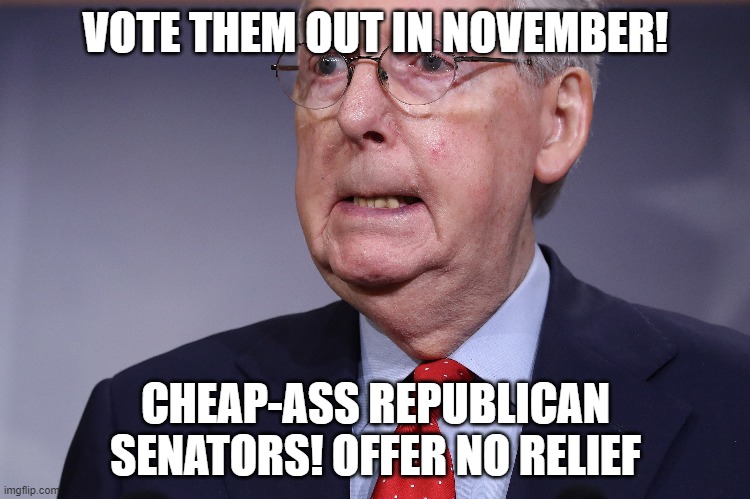 Moscow Mitch McConnell Does Not Care About Suffering Americans | VOTE THEM OUT IN NOVEMBER! CHEAP-ASS REPUBLICAN SENATORS! OFFER NO RELIEF | image tagged in corrupt,commies,evil,pandemic,2020,senators | made w/ Imgflip meme maker