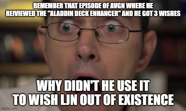 AVGN Face | REMEMBER THAT EPISODE OF AVGN WHERE HE REIVIEWED THE "ALADDIN DECK ENHANCER" AND HE GOT 3 WISHES; WHY DIDN'T HE USE IT TO WISH LJN OUT OF EXISTENCE | image tagged in avgn face | made w/ Imgflip meme maker