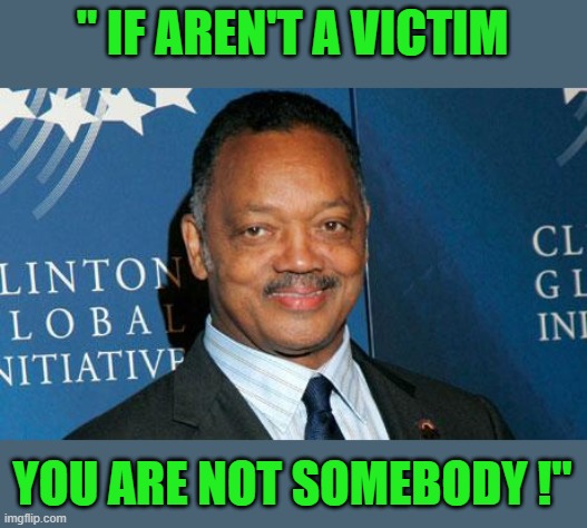 Reverend Jesse Jackson | " IF AREN'T A VICTIM YOU ARE NOT SOMEBODY !" | image tagged in reverend jesse jackson | made w/ Imgflip meme maker