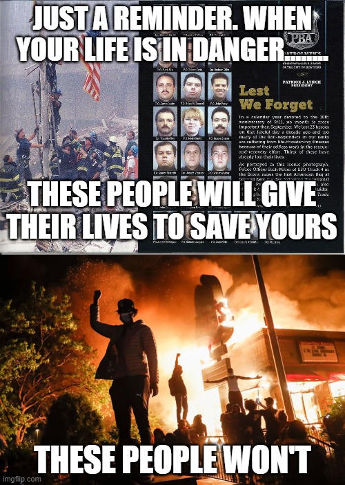 Who do you want standing next to you when it really matters? | JUST A REMINDER. WHEN YOUR LIFE IS IN DANGER........ THESE PEOPLE WILL GIVE THEIR LIVES TO SAVE YOURS; THESE PEOPLE WON'T | image tagged in 9/11,police,rioters,protester | made w/ Imgflip meme maker