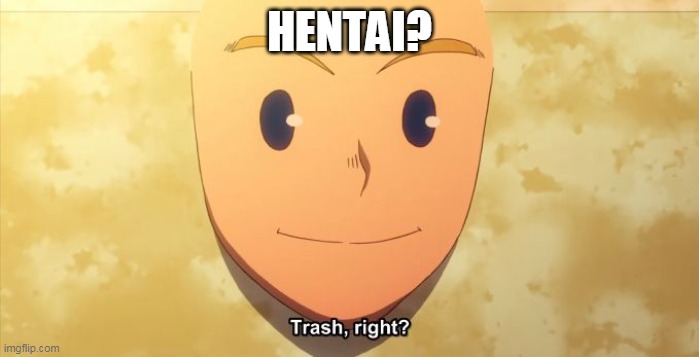 hentais trash | HENTAI? | image tagged in trash right,memes,funny,hentai | made w/ Imgflip meme maker