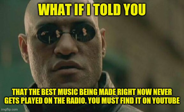 pop music | WHAT IF I TOLD YOU; THAT THE BEST MUSIC BEING MADE RIGHT NOW NEVER GETS PLAYED ON THE RADIO. YOU MUST FIND IT ON YOUTUBE | image tagged in memes,matrix morpheus,pop music,music,youtube,meme | made w/ Imgflip meme maker