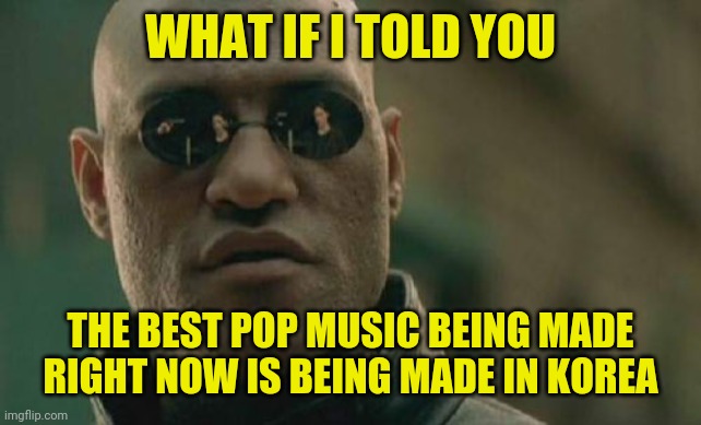 K-pop | WHAT IF I TOLD YOU; THE BEST POP MUSIC BEING MADE RIGHT NOW IS BEING MADE IN KOREA | image tagged in memes,matrix morpheus,k-pop,korea,music,meme | made w/ Imgflip meme maker