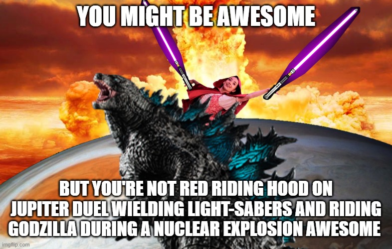 Awesome level | YOU MIGHT BE AWESOME; BUT YOU'RE NOT RED RIDING HOOD ON JUPITER DUEL WIELDING LIGHT-SABERS AND RIDING GODZILLA DURING A NUCLEAR EXPLOSION AWESOME | image tagged in memes,funny,awesome,godzilla,star wars,little red riding hood | made w/ Imgflip meme maker