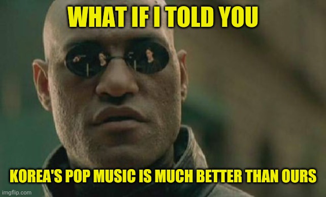 K-pop | WHAT IF I TOLD YOU; KOREA'S POP MUSIC IS MUCH BETTER THAN OURS | image tagged in memes,matrix morpheus,k-pop,korea,music,meme | made w/ Imgflip meme maker