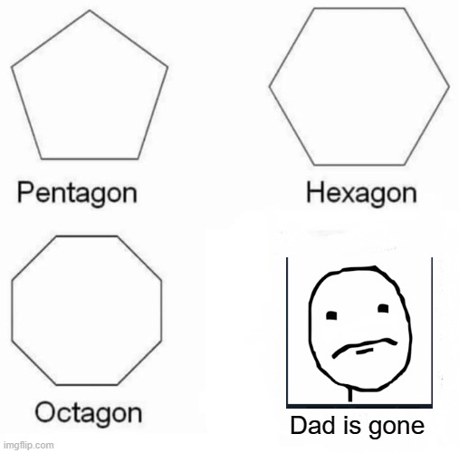 Dad is gone... | Dad is gone | image tagged in memes,pentagon hexagon octagon | made w/ Imgflip meme maker