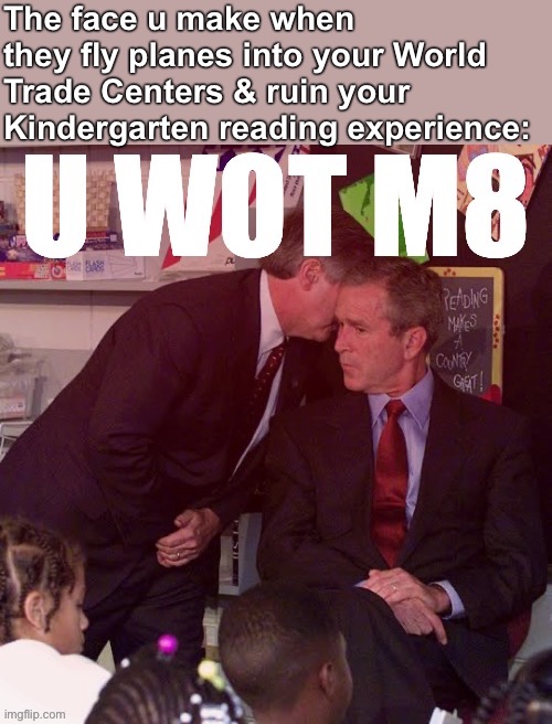 Happy 9/11 folks | The face u make when they fly planes into your World Trade Centers & ruin your Kindergarten reading experience: | image tagged in george w bush u wot m8,9/11,911 9/11 twin towers impact,george w bush,u wot m8,the face you make when | made w/ Imgflip meme maker