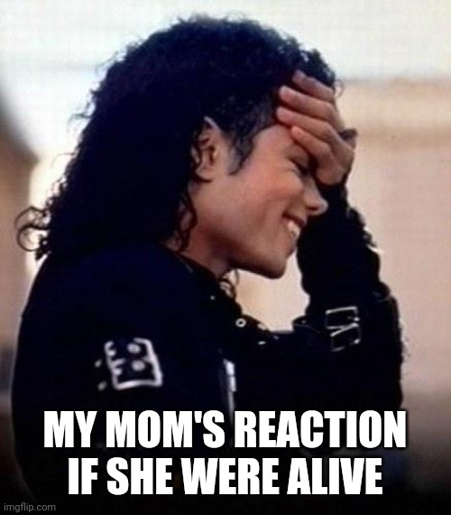Michael Jackson is amused by stupidity | MY MOM'S REACTION IF SHE WERE ALIVE | image tagged in michael jackson is amused by stupidity | made w/ Imgflip meme maker