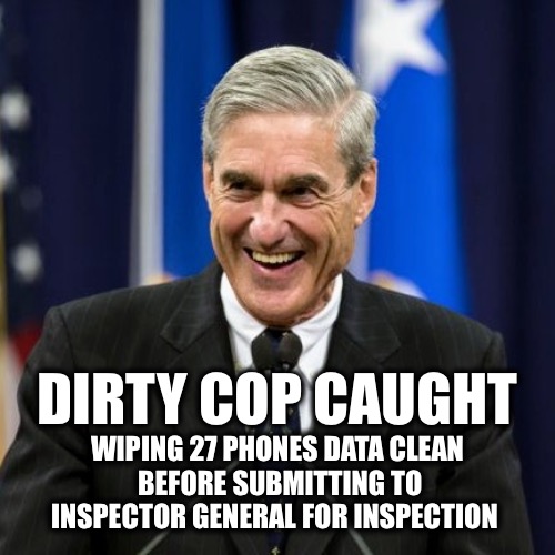 I’m sure there’s nothing to hide.  Remember when Mueller was the Democrats’ Messiah? | DIRTY COP CAUGHT; WIPING 27 PHONES DATA CLEAN
 BEFORE SUBMITTING TO INSPECTOR GENERAL FOR INSPECTION | image tagged in mueller time | made w/ Imgflip meme maker