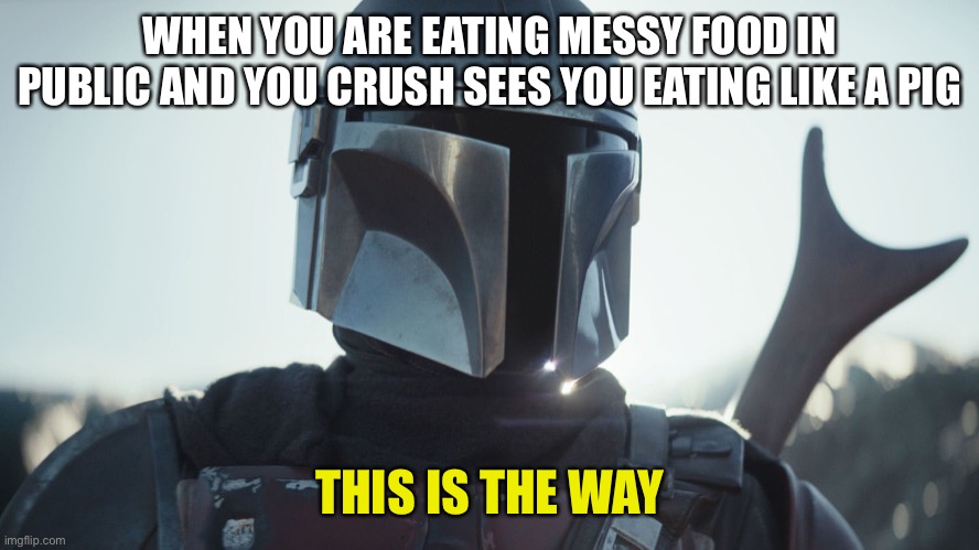 This is the way | WHEN YOU ARE EATING MESSY FOOD IN PUBLIC AND YOU CRUSH SEES YOU EATING LIKE A PIG; THIS IS THE WAY | image tagged in the mandalorian | made w/ Imgflip meme maker