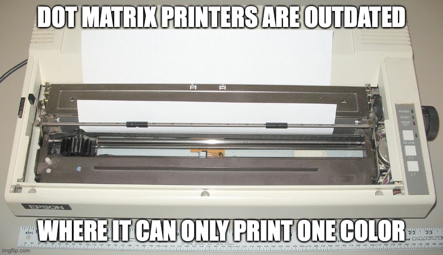 Dot Matrix Printer | DOT MATRIX PRINTERS ARE OUTDATED; WHERE IT CAN ONLY PRINT ONE COLOR | image tagged in printer,memes | made w/ Imgflip meme maker