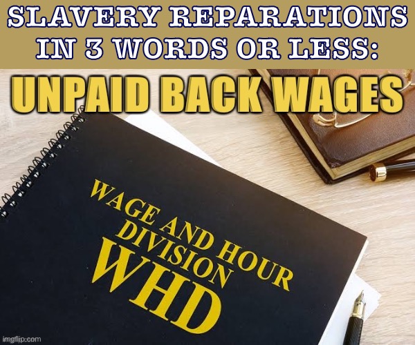 Reparations simplified | SLAVERY REPARATIONS IN 3 WORDS OR LESS: | image tagged in labor,slavery,racism,justice,injustice,pay | made w/ Imgflip meme maker
