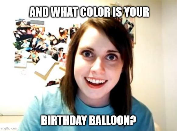 Overly Attached Girlfriend Meme | AND WHAT COLOR IS YOUR; BIRTHDAY BALLOON? | image tagged in memes,overly attached girlfriend | made w/ Imgflip meme maker