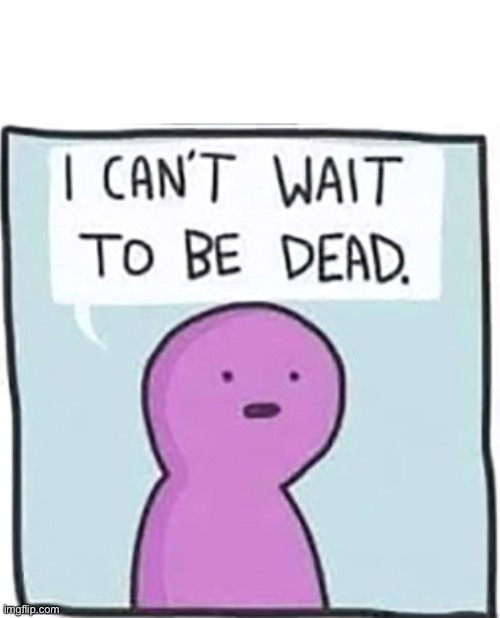 I can’t wait to be dead | image tagged in i can t wait to be dead | made w/ Imgflip meme maker